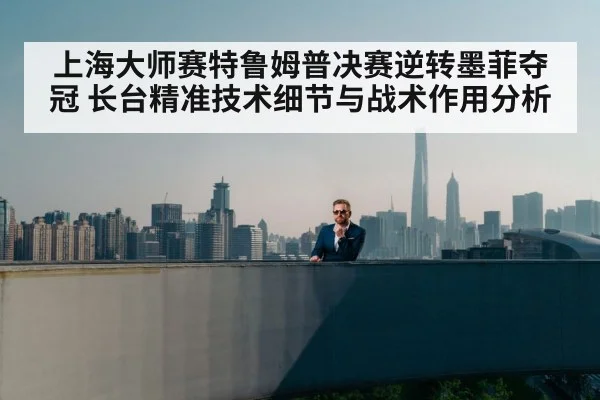 上海大师赛特鲁姆普决赛逆转墨菲夺冠 长台精准技术细节与战术作用分析