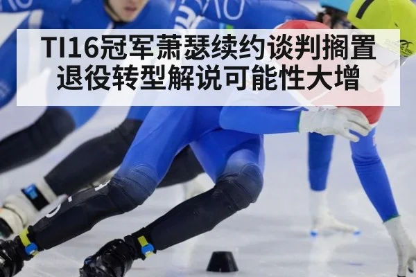 TI16冠军萧瑟续约谈判搁置 退役转型解说可能性大增